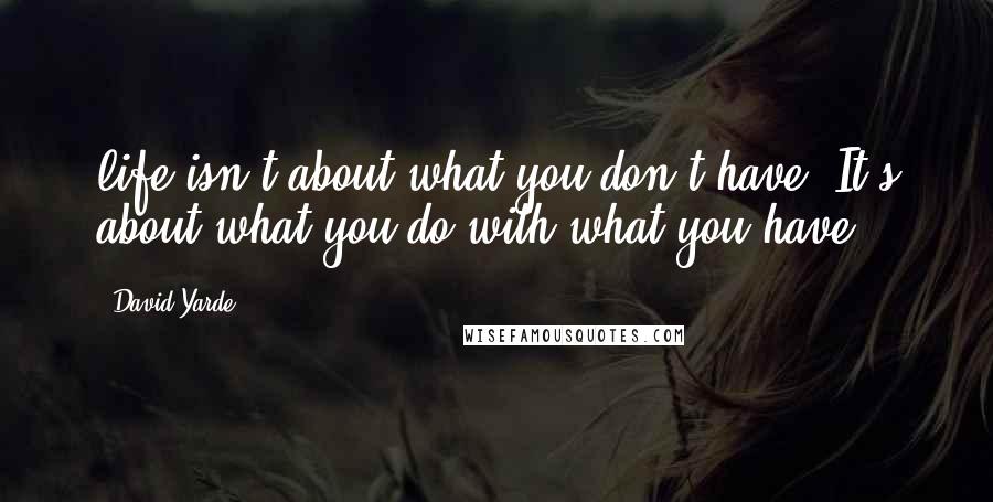 David Yarde Quotes: life isn't about what you don't have. It's about what you do with what you have.