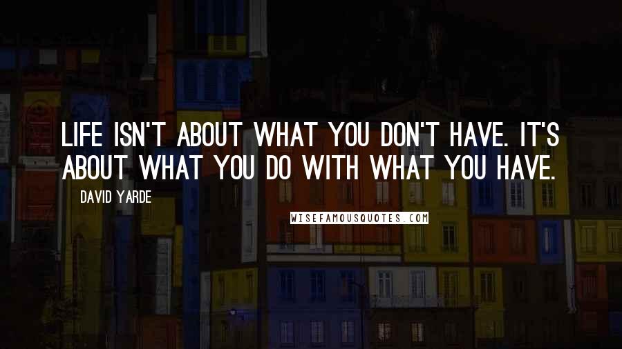David Yarde Quotes: life isn't about what you don't have. It's about what you do with what you have.