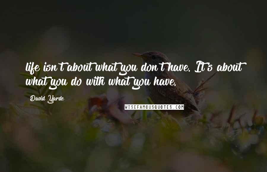 David Yarde Quotes: life isn't about what you don't have. It's about what you do with what you have.