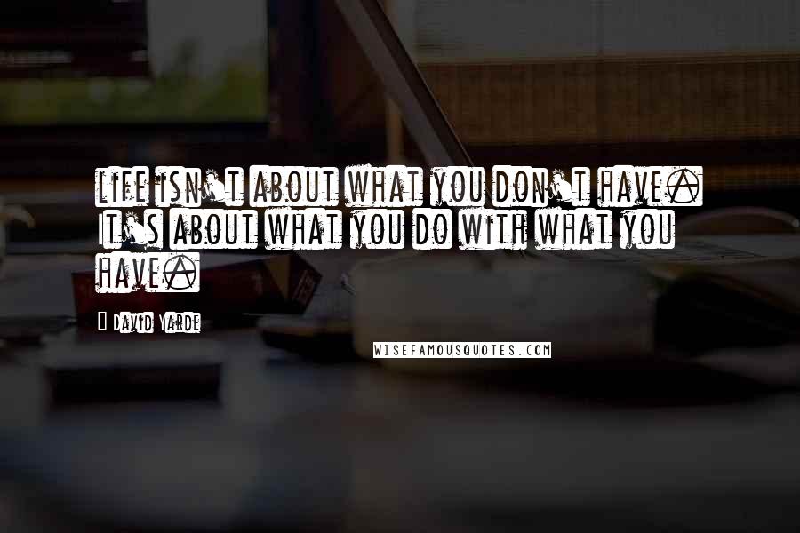 David Yarde Quotes: life isn't about what you don't have. It's about what you do with what you have.