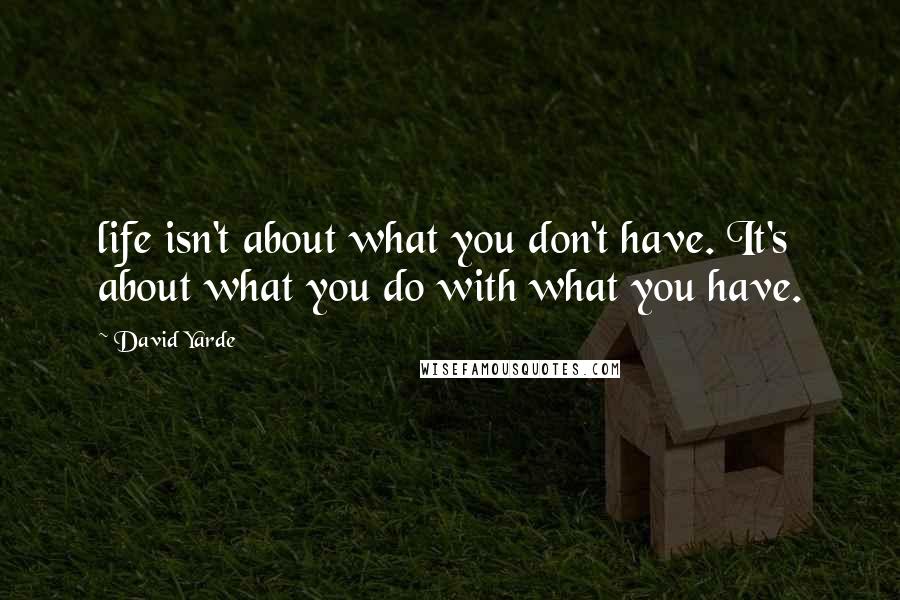 David Yarde Quotes: life isn't about what you don't have. It's about what you do with what you have.