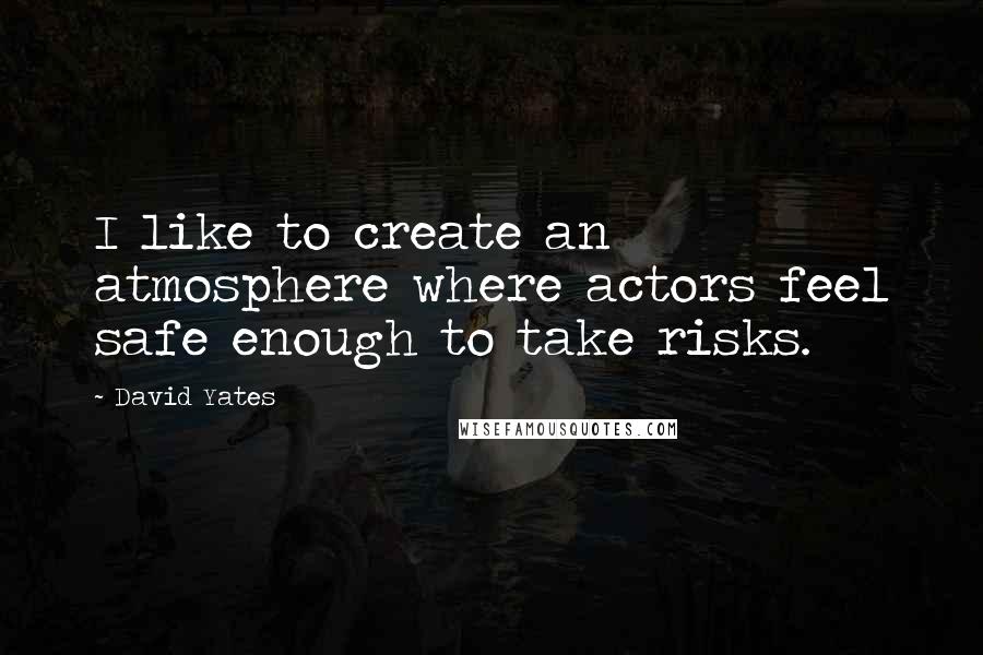 David Yates Quotes: I like to create an atmosphere where actors feel safe enough to take risks.