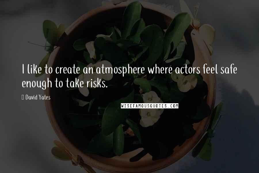 David Yates Quotes: I like to create an atmosphere where actors feel safe enough to take risks.