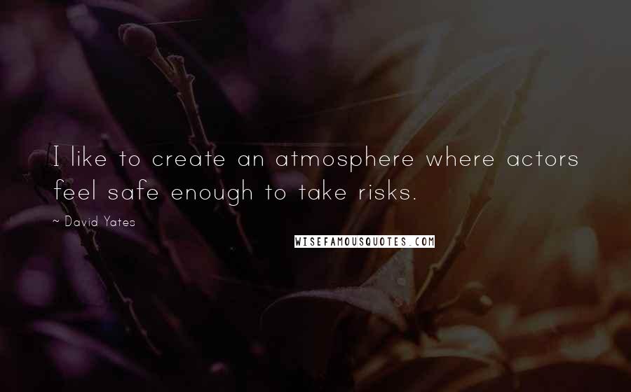 David Yates Quotes: I like to create an atmosphere where actors feel safe enough to take risks.