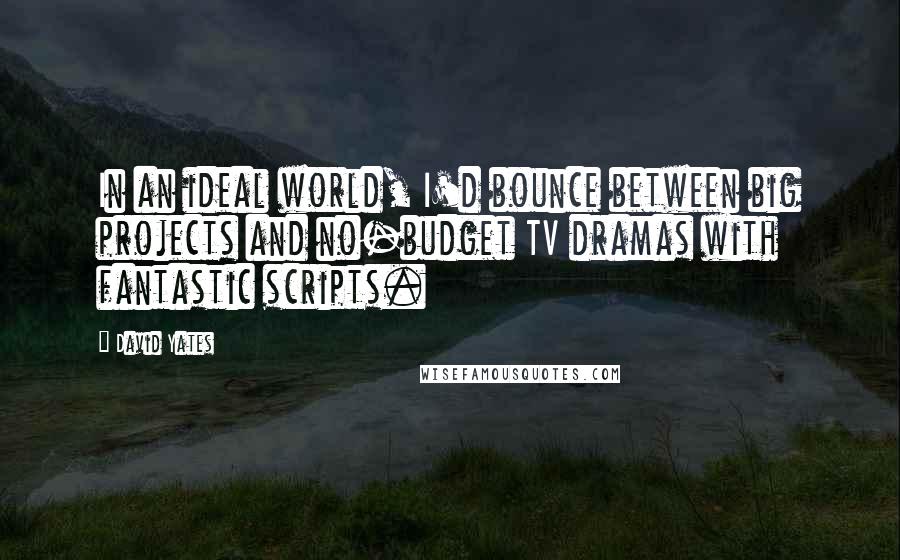 David Yates Quotes: In an ideal world, I'd bounce between big projects and no-budget TV dramas with fantastic scripts.