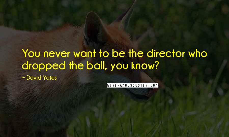 David Yates Quotes: You never want to be the director who dropped the ball, you know?