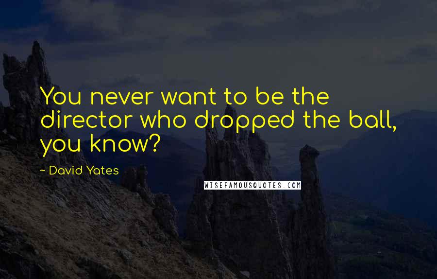 David Yates Quotes: You never want to be the director who dropped the ball, you know?