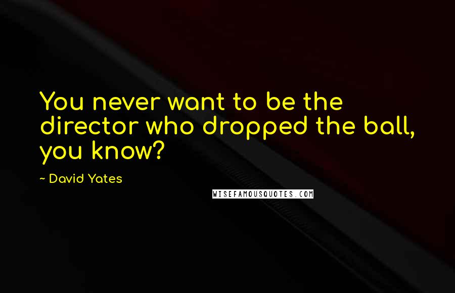 David Yates Quotes: You never want to be the director who dropped the ball, you know?