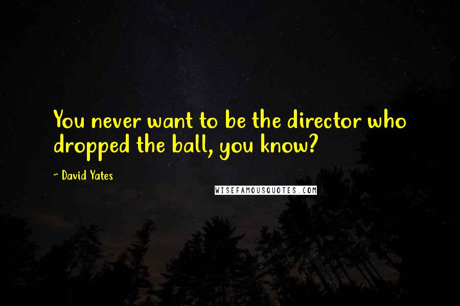 David Yates Quotes: You never want to be the director who dropped the ball, you know?