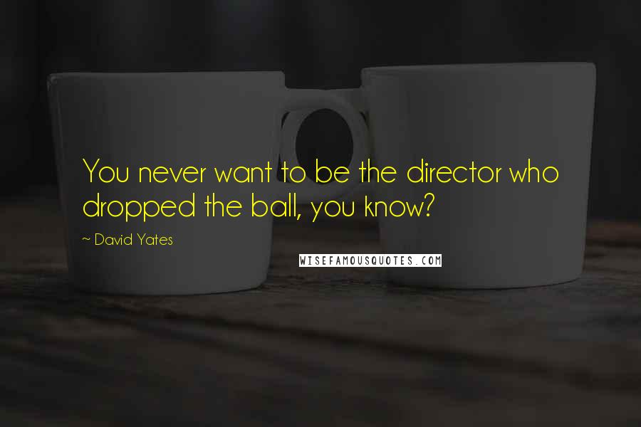 David Yates Quotes: You never want to be the director who dropped the ball, you know?