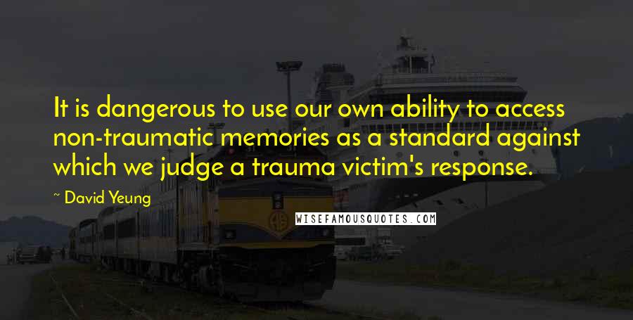 David Yeung Quotes: It is dangerous to use our own ability to access non-traumatic memories as a standard against which we judge a trauma victim's response.