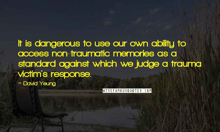 David Yeung Quotes: It is dangerous to use our own ability to access non-traumatic memories as a standard against which we judge a trauma victim's response.