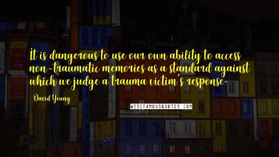 David Yeung Quotes: It is dangerous to use our own ability to access non-traumatic memories as a standard against which we judge a trauma victim's response.