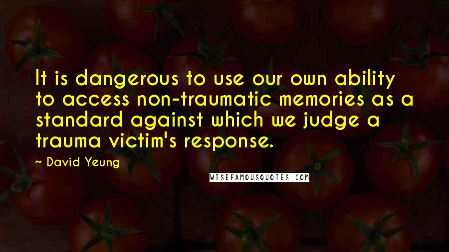 David Yeung Quotes: It is dangerous to use our own ability to access non-traumatic memories as a standard against which we judge a trauma victim's response.