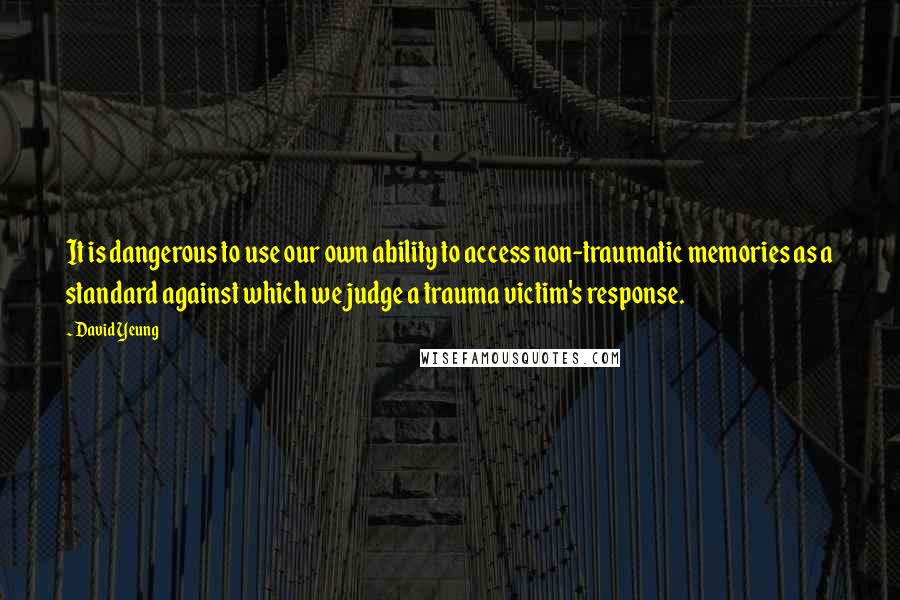 David Yeung Quotes: It is dangerous to use our own ability to access non-traumatic memories as a standard against which we judge a trauma victim's response.