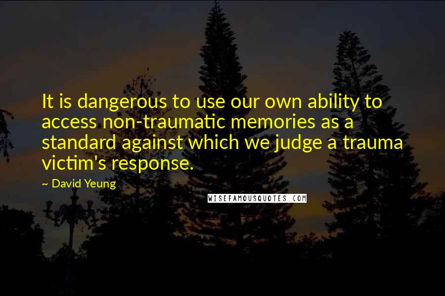 David Yeung Quotes: It is dangerous to use our own ability to access non-traumatic memories as a standard against which we judge a trauma victim's response.