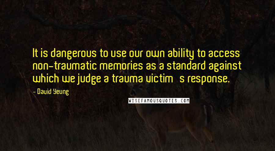 David Yeung Quotes: It is dangerous to use our own ability to access non-traumatic memories as a standard against which we judge a trauma victim's response.