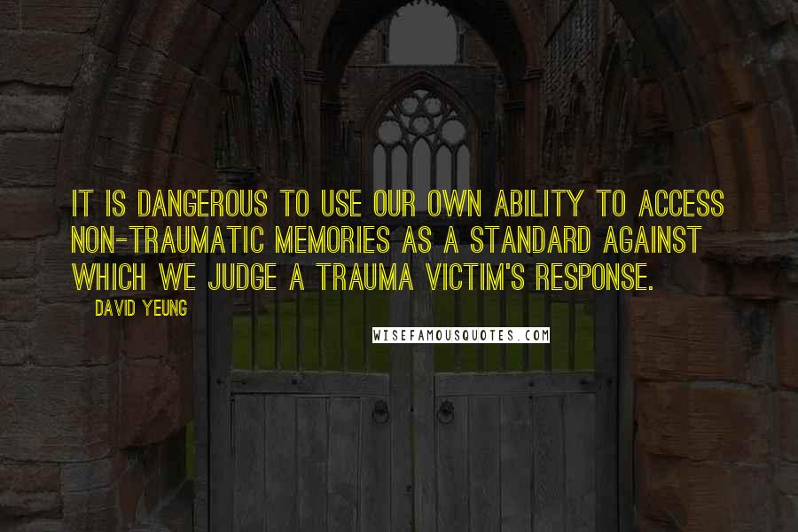 David Yeung Quotes: It is dangerous to use our own ability to access non-traumatic memories as a standard against which we judge a trauma victim's response.