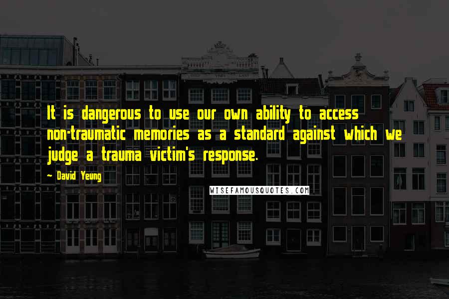 David Yeung Quotes: It is dangerous to use our own ability to access non-traumatic memories as a standard against which we judge a trauma victim's response.