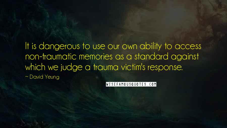 David Yeung Quotes: It is dangerous to use our own ability to access non-traumatic memories as a standard against which we judge a trauma victim's response.