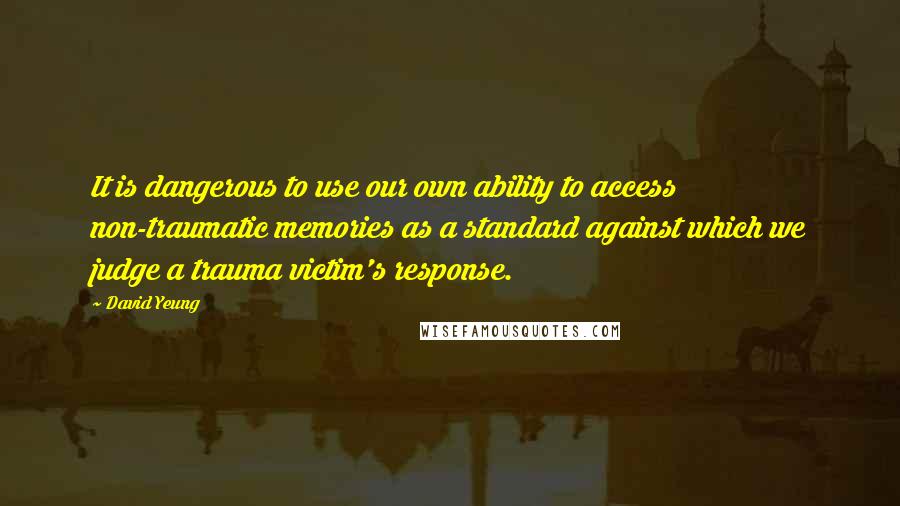 David Yeung Quotes: It is dangerous to use our own ability to access non-traumatic memories as a standard against which we judge a trauma victim's response.