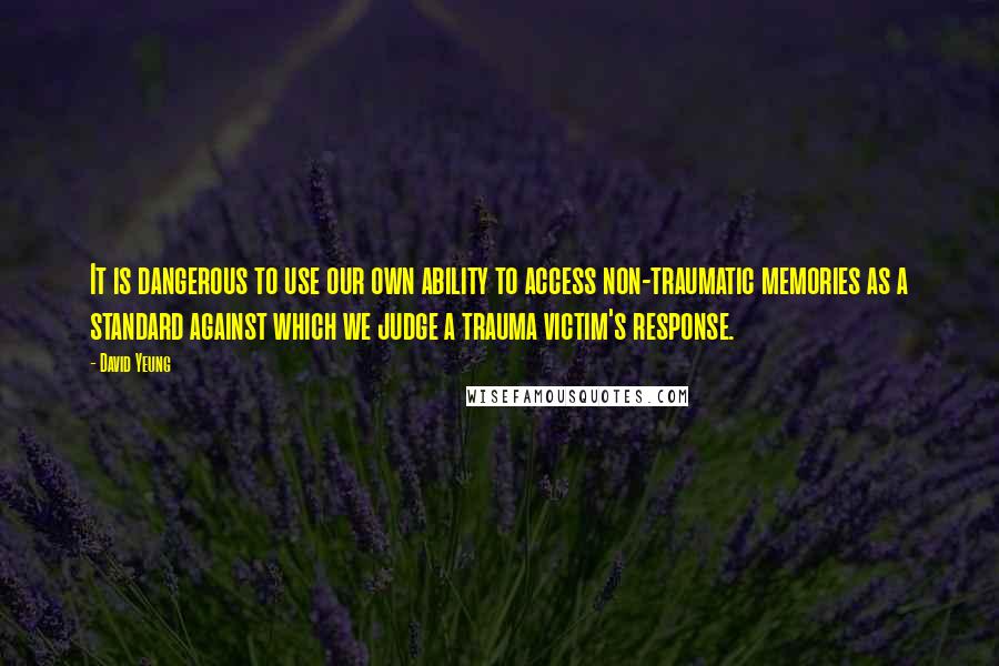 David Yeung Quotes: It is dangerous to use our own ability to access non-traumatic memories as a standard against which we judge a trauma victim's response.