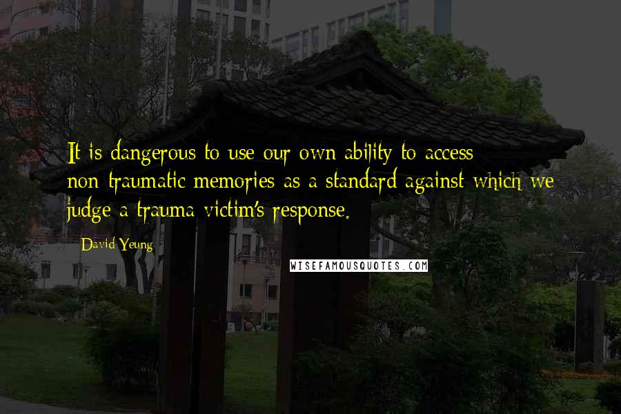 David Yeung Quotes: It is dangerous to use our own ability to access non-traumatic memories as a standard against which we judge a trauma victim's response.