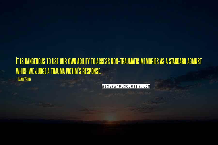 David Yeung Quotes: It is dangerous to use our own ability to access non-traumatic memories as a standard against which we judge a trauma victim's response.