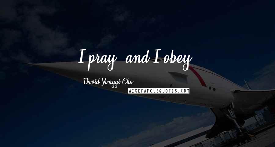 David Yonggi Cho Quotes: I pray, and I obey.