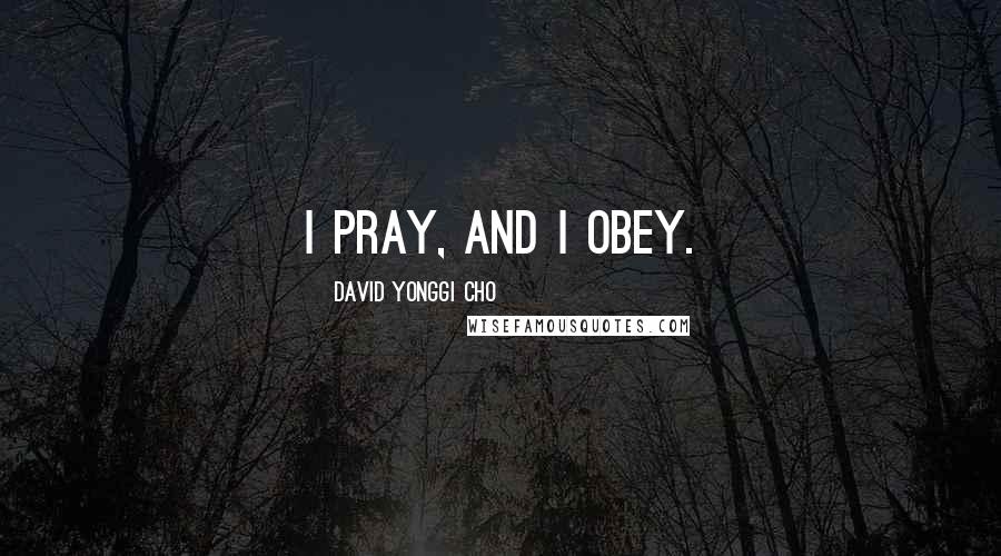 David Yonggi Cho Quotes: I pray, and I obey.