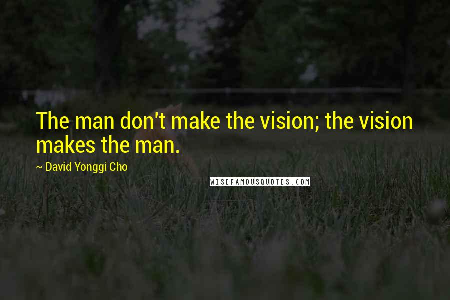 David Yonggi Cho Quotes: The man don't make the vision; the vision makes the man.