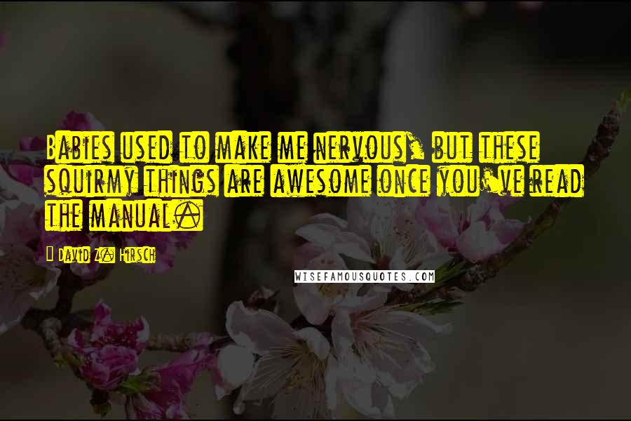 David Z. Hirsch Quotes: Babies used to make me nervous, but these squirmy things are awesome once you've read the manual.