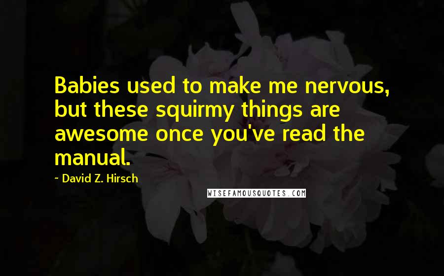 David Z. Hirsch Quotes: Babies used to make me nervous, but these squirmy things are awesome once you've read the manual.