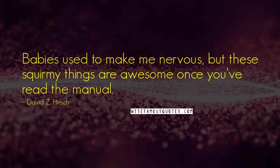 David Z. Hirsch Quotes: Babies used to make me nervous, but these squirmy things are awesome once you've read the manual.