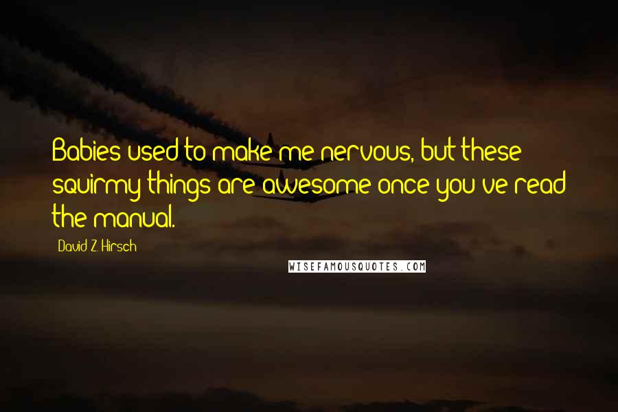 David Z. Hirsch Quotes: Babies used to make me nervous, but these squirmy things are awesome once you've read the manual.