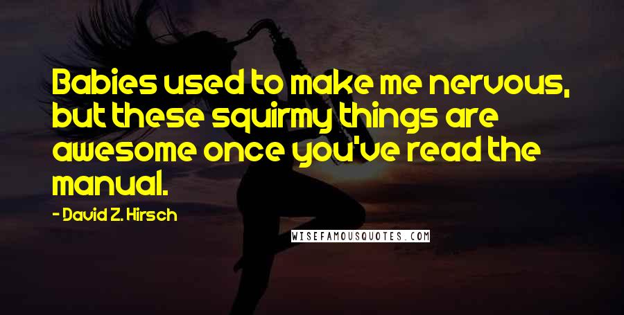 David Z. Hirsch Quotes: Babies used to make me nervous, but these squirmy things are awesome once you've read the manual.