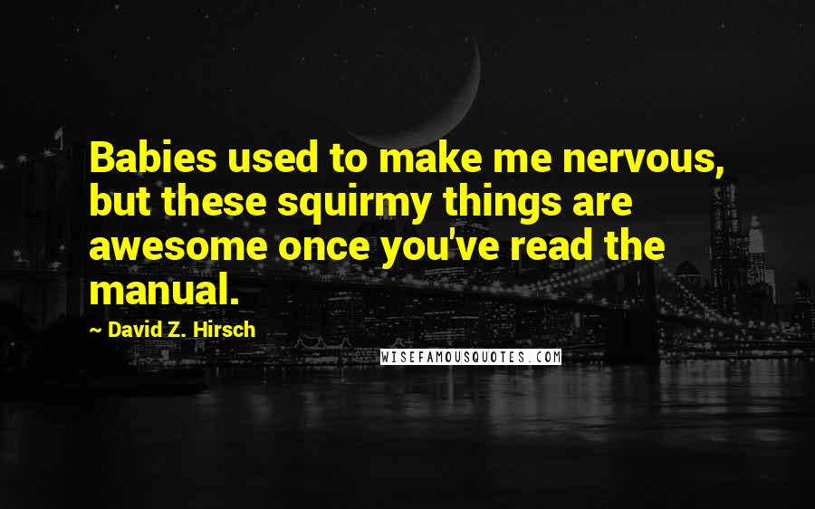 David Z. Hirsch Quotes: Babies used to make me nervous, but these squirmy things are awesome once you've read the manual.