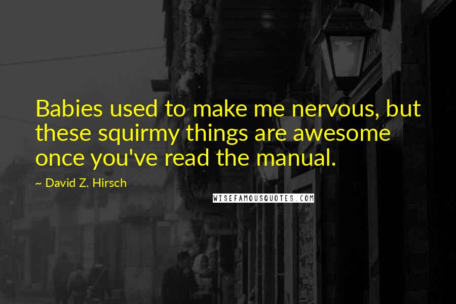 David Z. Hirsch Quotes: Babies used to make me nervous, but these squirmy things are awesome once you've read the manual.