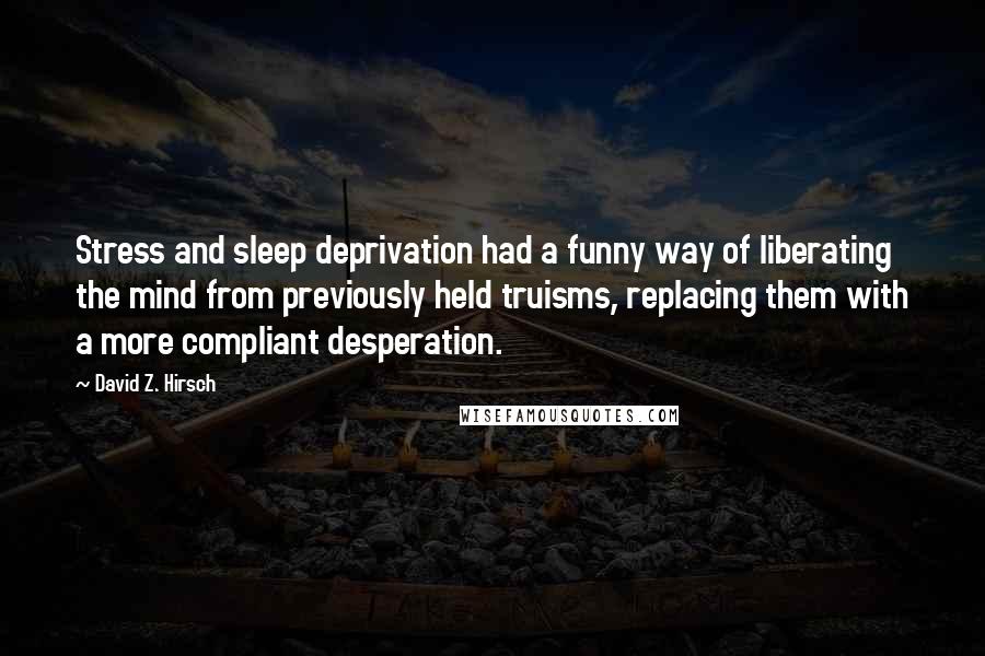 David Z. Hirsch Quotes: Stress and sleep deprivation had a funny way of liberating the mind from previously held truisms, replacing them with a more compliant desperation.