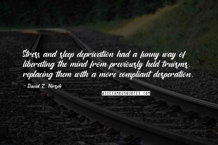 David Z. Hirsch Quotes: Stress and sleep deprivation had a funny way of liberating the mind from previously held truisms, replacing them with a more compliant desperation.