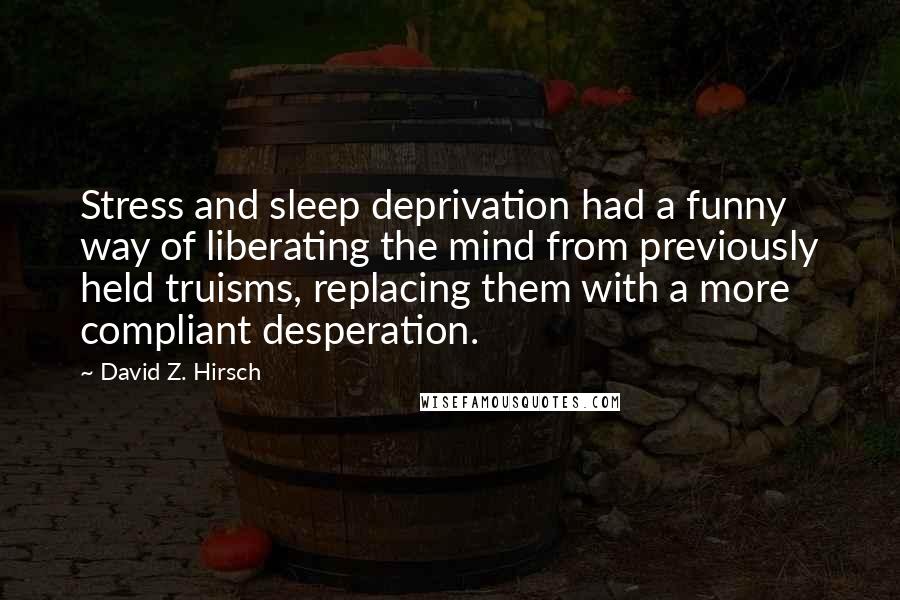 David Z. Hirsch Quotes: Stress and sleep deprivation had a funny way of liberating the mind from previously held truisms, replacing them with a more compliant desperation.