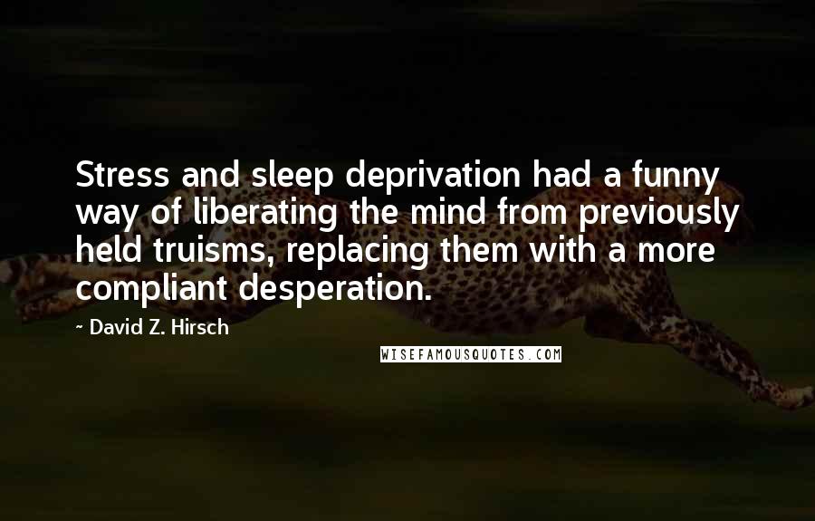 David Z. Hirsch Quotes: Stress and sleep deprivation had a funny way of liberating the mind from previously held truisms, replacing them with a more compliant desperation.