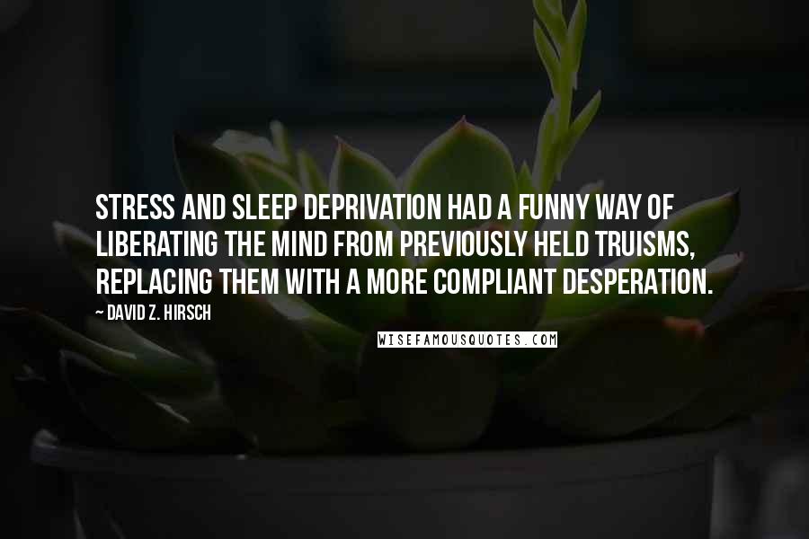 David Z. Hirsch Quotes: Stress and sleep deprivation had a funny way of liberating the mind from previously held truisms, replacing them with a more compliant desperation.