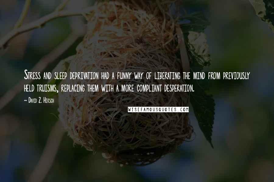 David Z. Hirsch Quotes: Stress and sleep deprivation had a funny way of liberating the mind from previously held truisms, replacing them with a more compliant desperation.