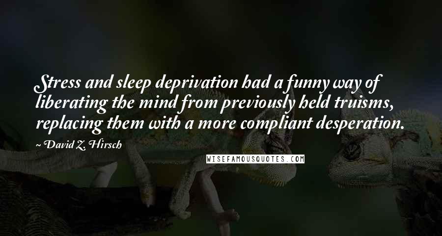 David Z. Hirsch Quotes: Stress and sleep deprivation had a funny way of liberating the mind from previously held truisms, replacing them with a more compliant desperation.