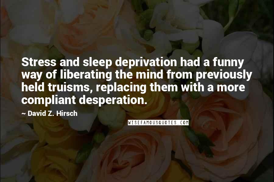 David Z. Hirsch Quotes: Stress and sleep deprivation had a funny way of liberating the mind from previously held truisms, replacing them with a more compliant desperation.