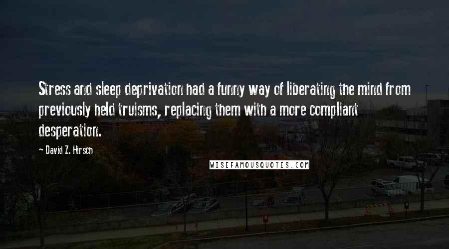 David Z. Hirsch Quotes: Stress and sleep deprivation had a funny way of liberating the mind from previously held truisms, replacing them with a more compliant desperation.