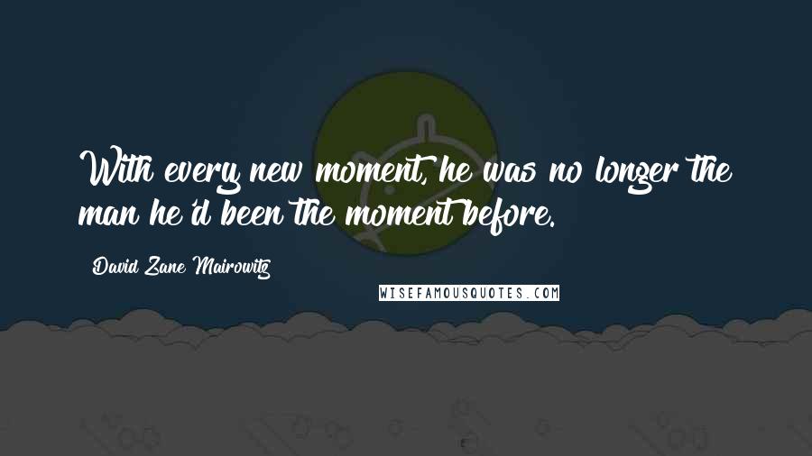David Zane Mairowitz Quotes: With every new moment, he was no longer the man he'd been the moment before.