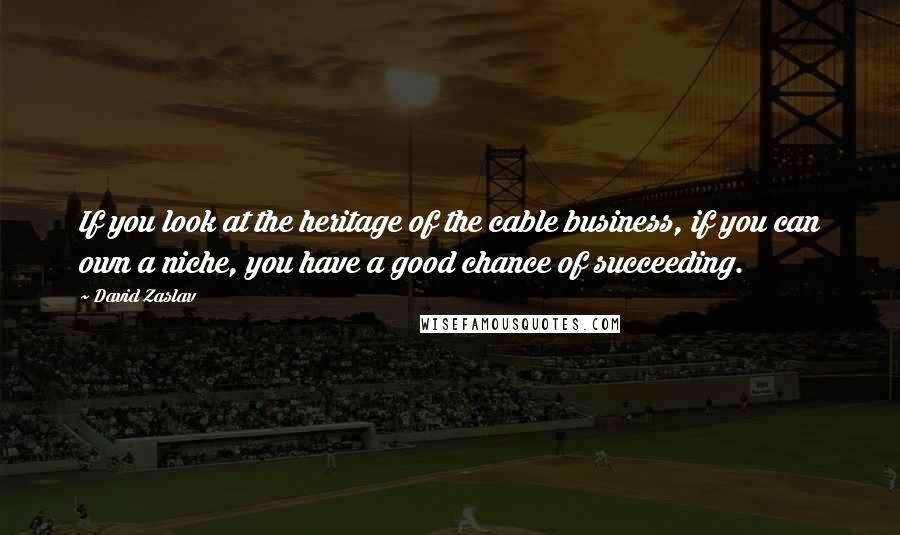 David Zaslav Quotes: If you look at the heritage of the cable business, if you can own a niche, you have a good chance of succeeding.