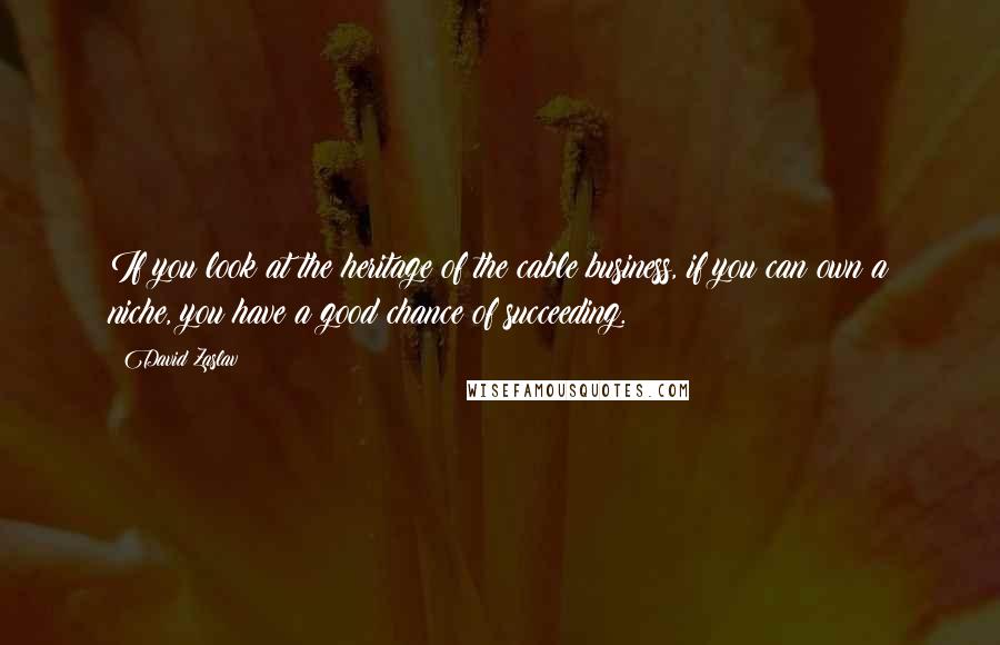 David Zaslav Quotes: If you look at the heritage of the cable business, if you can own a niche, you have a good chance of succeeding.